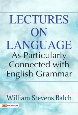 Lectures on Language, as Particularly Connected with English Grammar by Balch