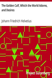 The Golden Calf, Which the World Adores, and Desires: In Which Is Handled the Most Rare and Incomparable Wonder of Nature, in Transmuting Metals; viz. How the Intire Substance of Lead, Was in One Moment Transmuted in Gold-Obrizon, with an Exceeding Small Particle of the True Philosophick Stone