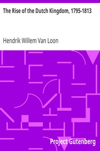 The Rise of the Dutch Kingdom, 1795-1813: A Short Account of the Early Development of the Modern Kingdom of the Netherlands