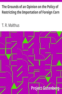 The Grounds of an Opinion on the Policy of Restricting the Importation of Foreign Corn: Intended as an appendix to "Observations on the corn laws"