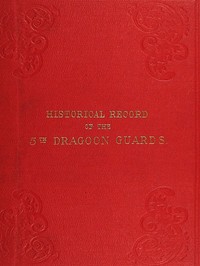 Historical Record of the Fifth, or Princess Charlotte of Wales's Regiment of Dragoon Guards: Containing an Account of the Formation of the Regiment in 1685; with Its Subsequent Services to 1838