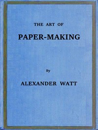 The Art of Paper-Making: A Practical Handbook of the Manufacture of Paper from Rags, Esparto, Straw, and Other Fibrous Materials, Including the Manufacture of Pulp from Wood Fibre