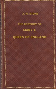 The History of Mary I, Queen of England: as found in the public records, despatches of ambassadors, in original private letters, and other contemporary documents