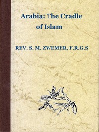 Arabia: The Cradle of Islam: Studies in the Geography, People and Politics of the Peninsula, with an Account of Islam and Mission-Work.