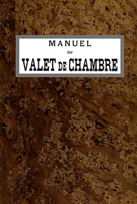 Manuel du Valet de Chambre: Contenant des indications sur la tenue, le langage, le service de table et des appartements, le soin des parquets, de l'argenterie, des cuivres, etc., la manière de recevoir et de répondre à la porte, etc., etc.