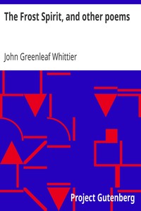 The Frost Spirit, and other poems: Part 1 From Volume II of The Works of John Greenleaf Whittier